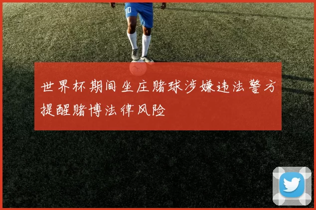 世界杯期间坐庄赌球涉嫌违法警方提醒赌博法律风险