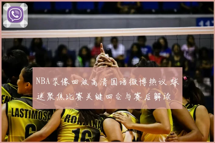 NBA录像回放高清国语微博热议 球迷聚焦比赛关键回合与赛后解读