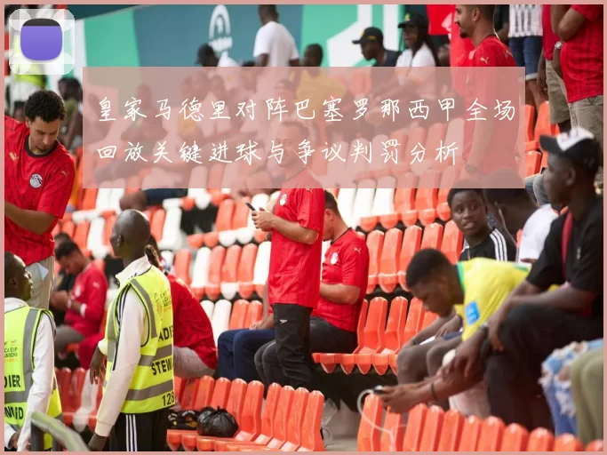 皇家马德里对阵巴塞罗那西甲全场回放关键进球与争议判罚分析