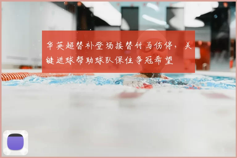 华英超替补登场接替竹马伤停，关键进球帮助球队保住争冠希望