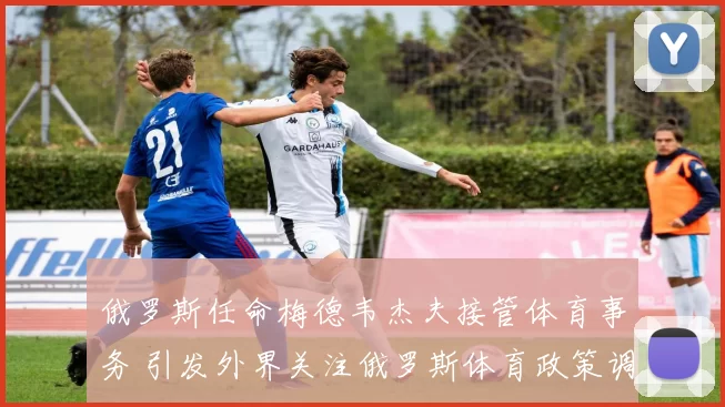 俄罗斯任命梅德韦杰夫接管体育事务 引发外界关注俄罗斯体育政策调整