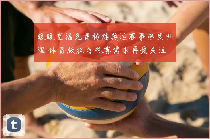 暖暖直播免费转播奥运赛事热度升温 体育版权与观赛需求再受关注