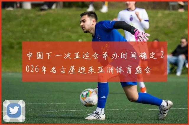 中国下一次亚运会举办时间确定 2026年名古屋迎来亚洲体育盛会