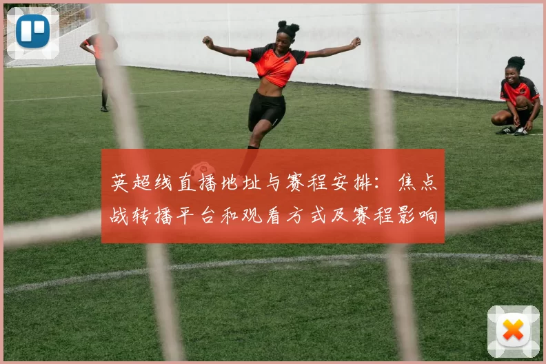英超线直播地址与赛程安排：焦点战转播平台和观看方式及赛程影响分析
