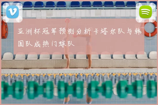 亚洲杯冠军预测分析卡塔尔队与韩国队成热门球队