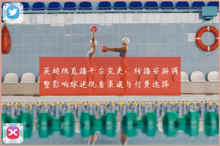 英超线直播平台变更，转播安排调整影响球迷观看渠道与付费选择