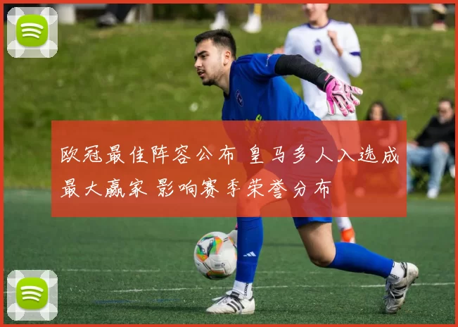 欧冠最佳阵容公布 皇马多人入选成最大赢家 影响赛季荣誉分布