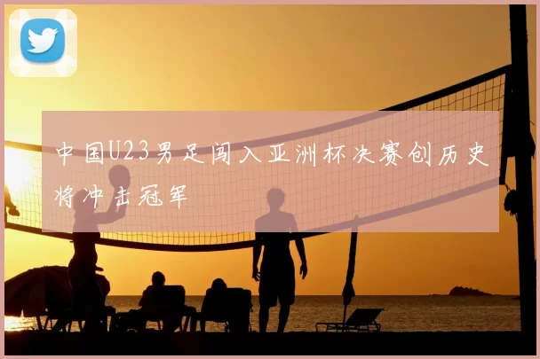 中国U23男足闯入亚洲杯决赛创历史将冲击冠军