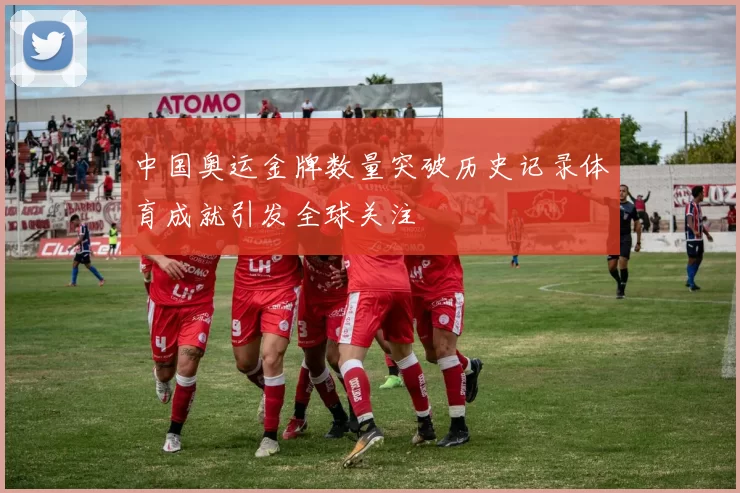 中国奥运金牌数量突破历史记录体育成就引发全球关注