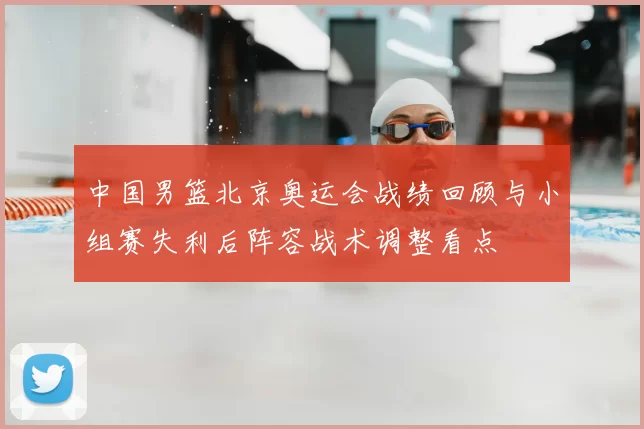 中国男篮北京奥运会战绩回顾与小组赛失利后阵容战术调整看点