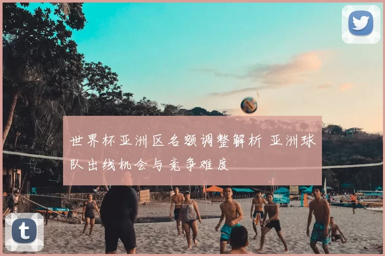 世界杯亚洲区名额调整解析 亚洲球队出线机会与竞争难度