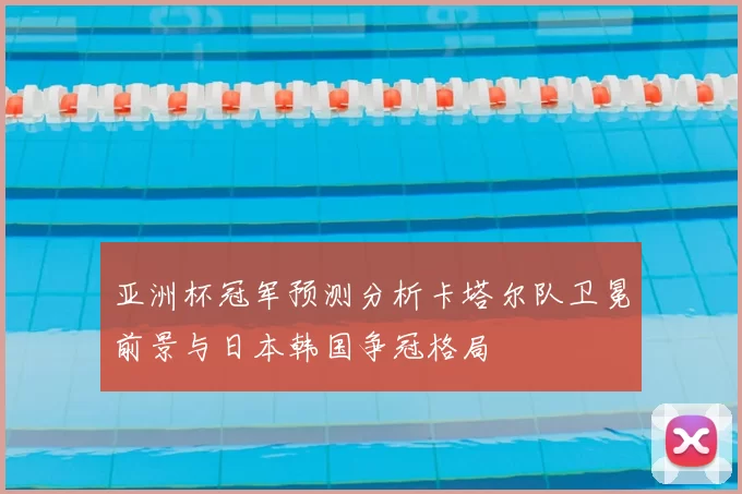 亚洲杯冠军预测分析卡塔尔队卫冕前景与日本韩国争冠格局