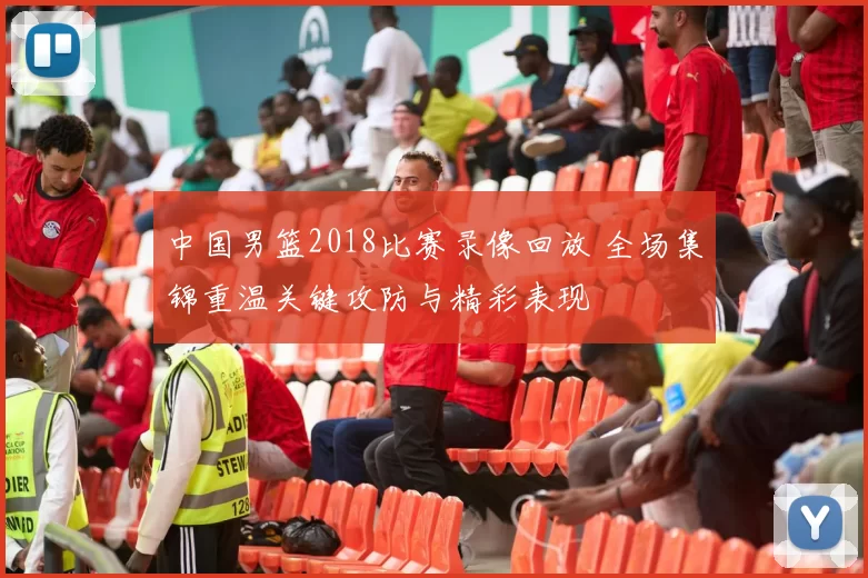 中国男篮2018比赛录像回放 全场集锦重温关键攻防与精彩表现