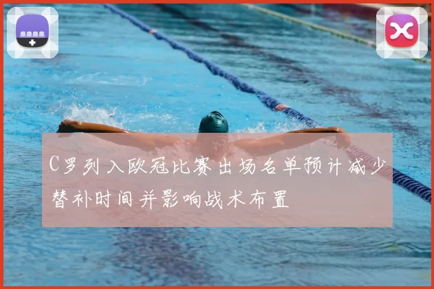 C罗列入欧冠比赛出场名单预计减少替补时间并影响战术布置