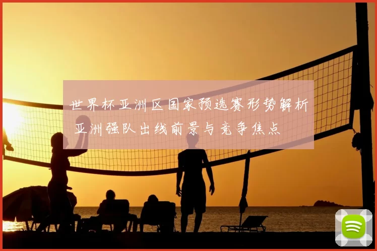 世界杯亚洲区国家预选赛形势解析 亚洲强队出线前景与竞争焦点