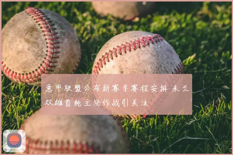 意甲联盟公布新赛季赛程安排 米兰双雄首轮主场作战引关注