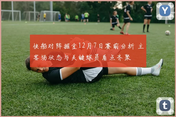 快船对阵掘金12月7日赛前分析 主客场状态与关键球员看点齐聚