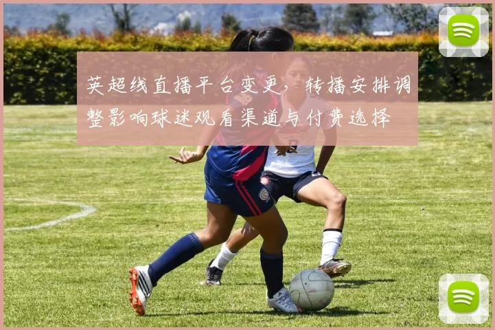 英超线直播平台变更，转播安排调整影响球迷观看渠道与付费选择