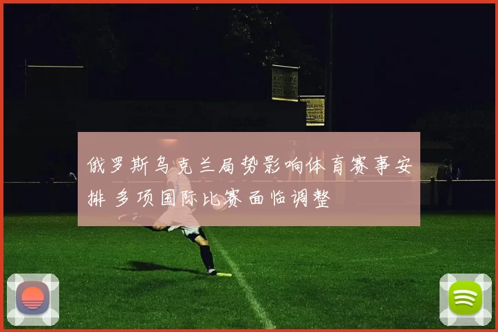 俄罗斯乌克兰局势影响体育赛事安排 多项国际比赛面临调整