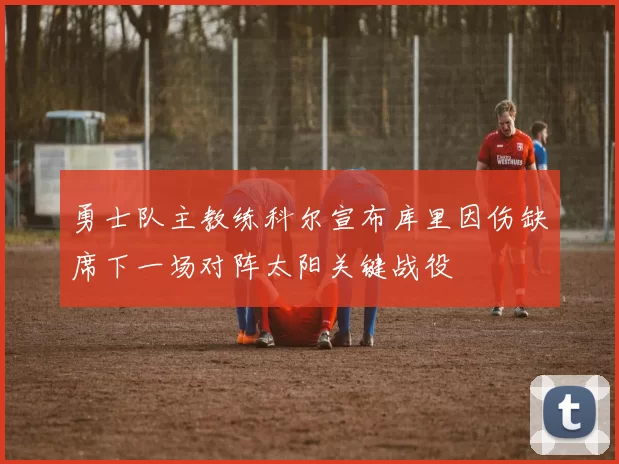 勇士队主教练科尔宣布库里因伤缺席下一场对阵太阳关键战役