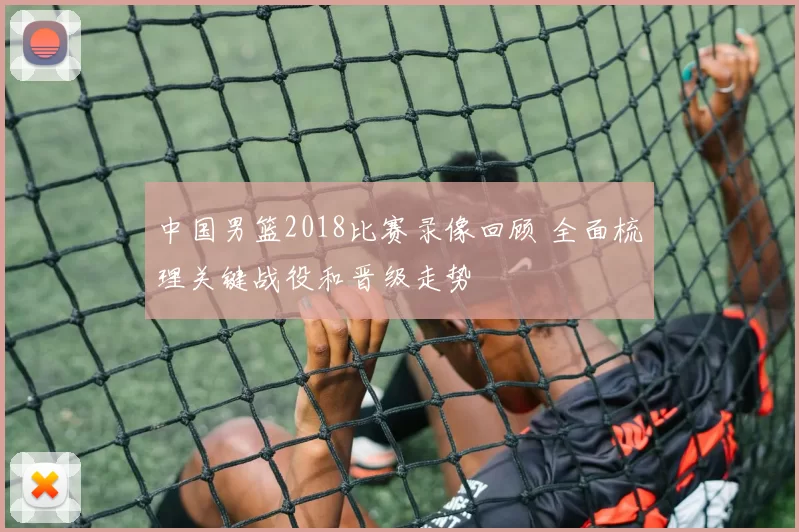 中国男篮2018比赛录像回顾 全面梳理关键战役和晋级走势
