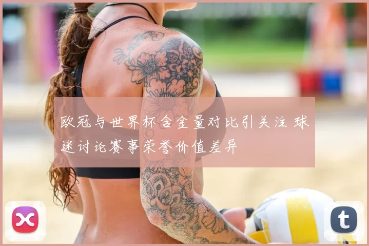 欧冠与世界杯含金量对比引关注 球迷讨论赛事荣誉价值差异