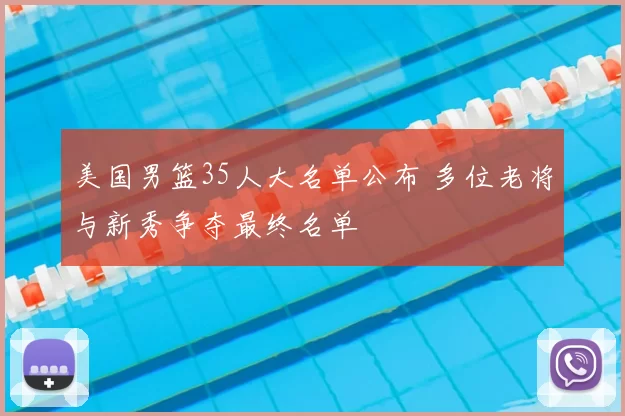 美国男篮35人大名单公布 多位老将与新秀争夺最终名单