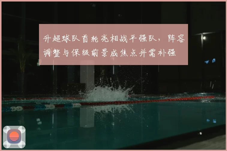 升超球队首轮亮相战平强队，阵容调整与保级前景成焦点并需补强