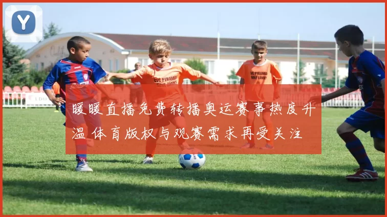 暖暖直播免费转播奥运赛事热度升温 体育版权与观赛需求再受关注