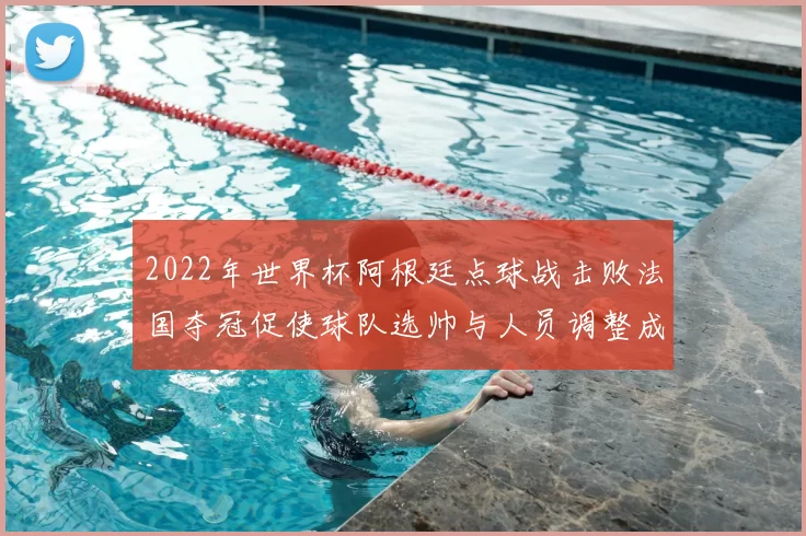 2022年世界杯阿根廷点球战击败法国夺冠促使球队选帅与人员调整成焦点