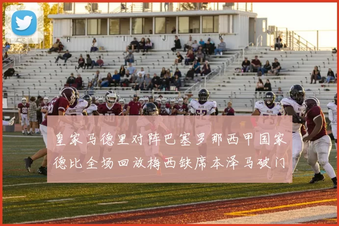 皇家马德里对阵巴塞罗那西甲国家德比全场回放梅西缺席本泽马破门