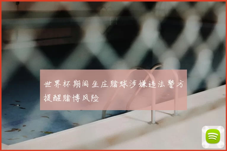 世界杯期间坐庄赌球涉嫌违法警方提醒赌博风险