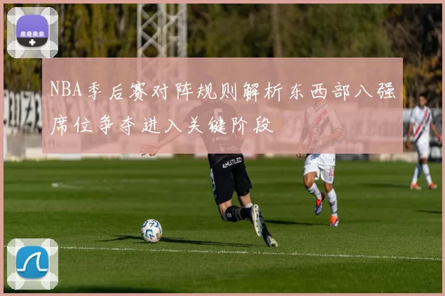 NBA季后赛对阵规则解析东西部八强席位争夺进入关键阶段