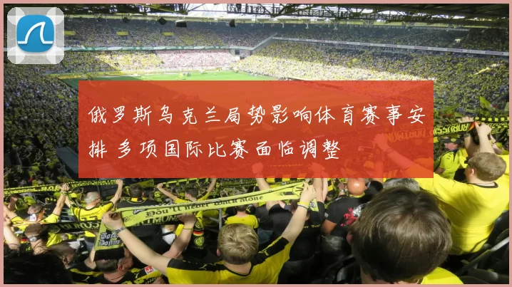 俄罗斯乌克兰局势影响体育赛事安排 多项国际比赛面临调整