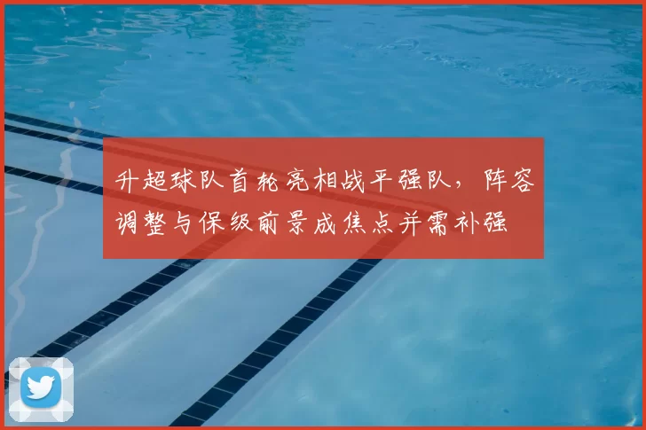 升超球队首轮亮相战平强队，阵容调整与保级前景成焦点并需补强