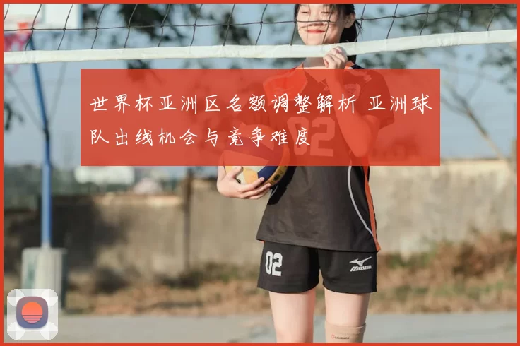 世界杯亚洲区名额调整解析 亚洲球队出线机会与竞争难度