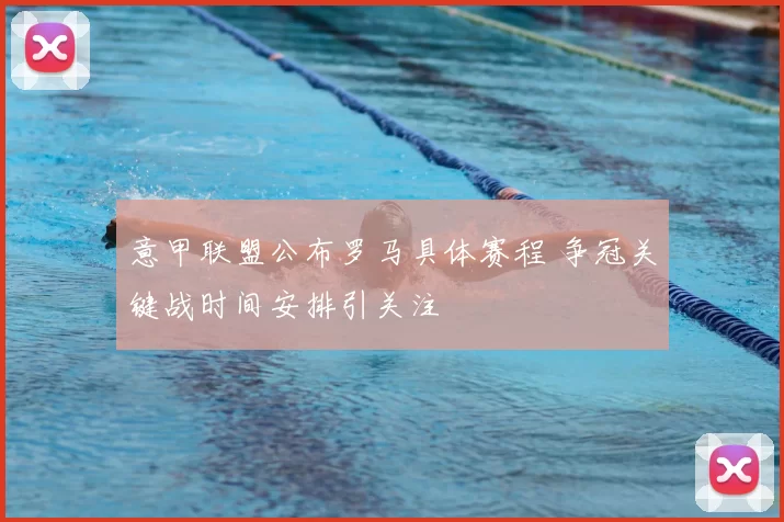 意甲联盟公布罗马具体赛程 争冠关键战时间安排引关注