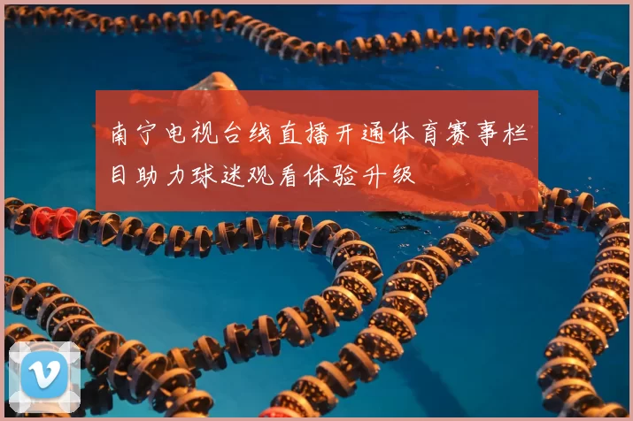 南宁电视台线直播开通体育赛事栏目助力球迷观看体验升级