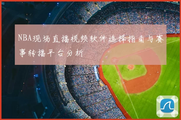NBA现场直播视频软件选择指南与赛事转播平台分析