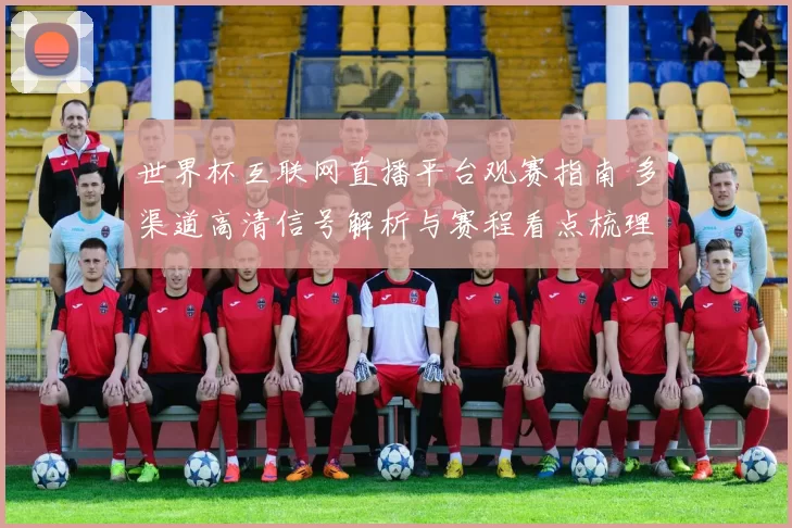 世界杯互联网直播平台观赛指南 多渠道高清信号解析与赛程看点梳理