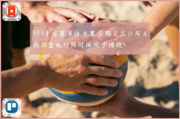 NBA季后赛具体开赛日期正式公布东西部首轮对阵时间同步揭晓