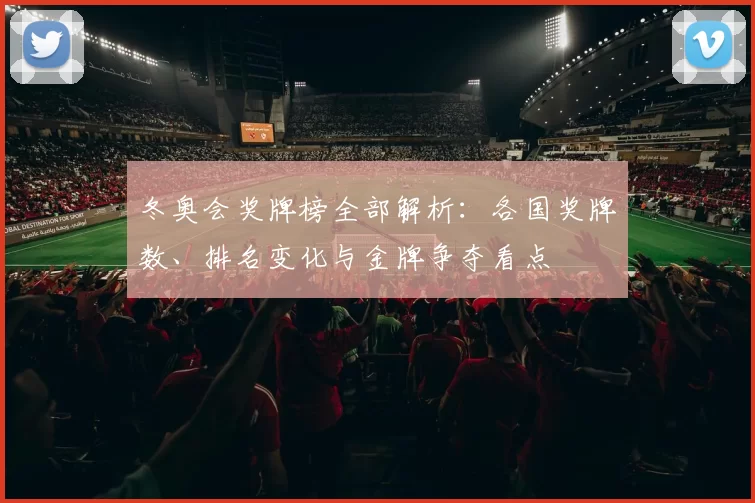 冬奥会奖牌榜全部解析：各国奖牌数、排名变化与金牌争夺看点