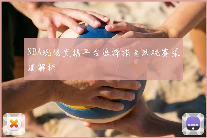 NBA现场直播平台选择指南及观赛渠道解析