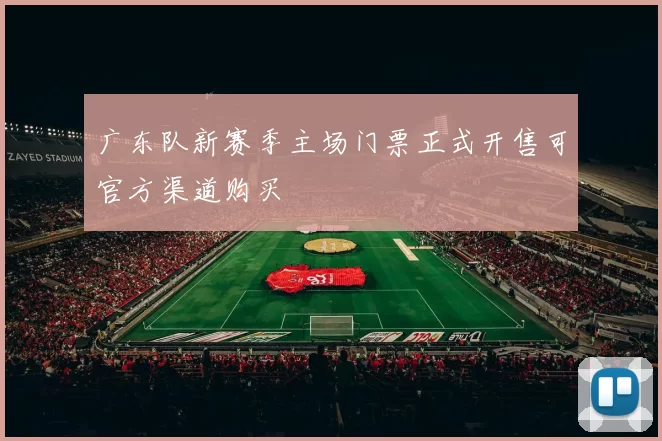 广东队新赛季主场门票正式开售可官方渠道购买