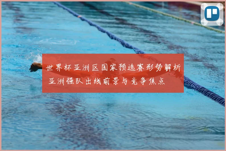 世界杯亚洲区国家预选赛形势解析 亚洲强队出线前景与竞争焦点