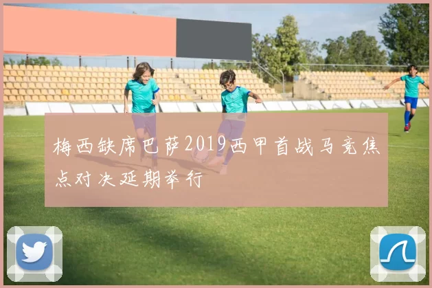 梅西缺席巴萨2019西甲首战马竞焦点对决延期举行