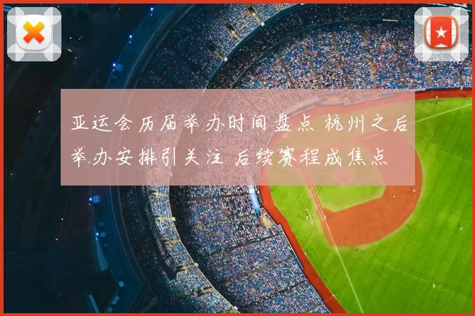 亚运会历届举办时间盘点 杭州之后举办安排引关注 后续赛程成焦点