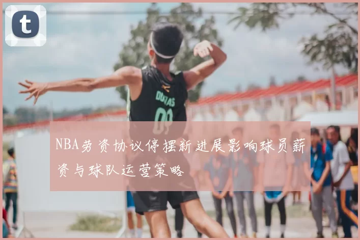 NBA劳资协议停摆新进展影响球员薪资与球队运营策略