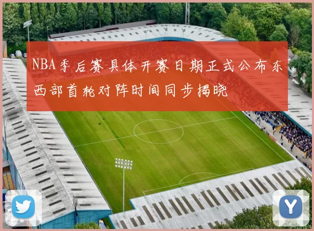 NBA季后赛具体开赛日期正式公布东西部首轮对阵时间同步揭晓