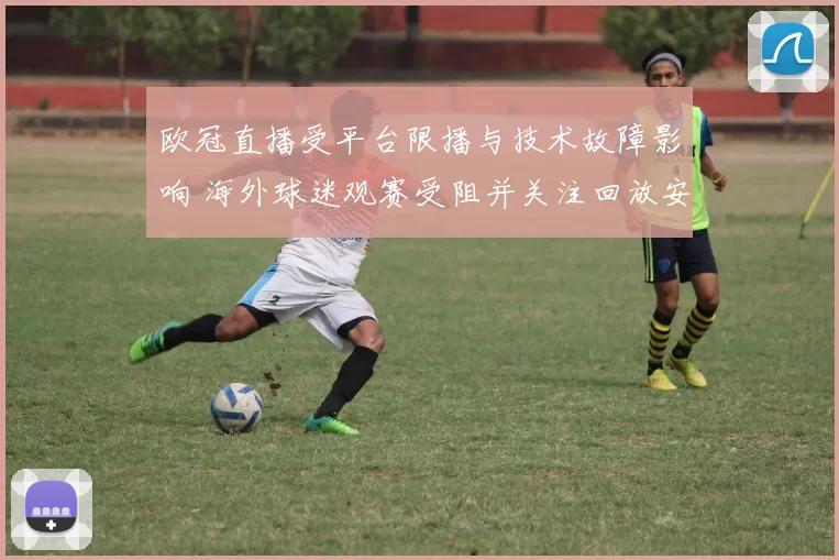 欧冠直播受平台限播与技术故障影响 海外球迷观赛受阻并关注回放安排